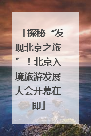 探秘“发现北京之旅”！北京入境旅游发展大会开幕在即