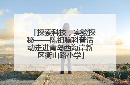 探索科技，实验探秘——陈祖骥科普活动走进青岛西海岸新区衡山路小学
