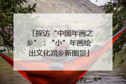探访“中国年画之乡”：“小”年画绘出文化润乡新图景