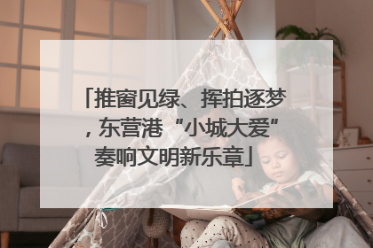 推窗见绿、挥拍逐梦，东营港“小城大爱”奏响文明新乐章