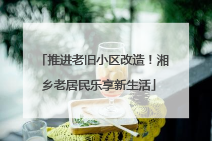 推进老旧小区改造！湘乡老居民乐享新生活