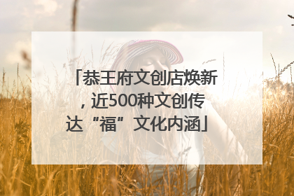 恭王府文创店焕新，近500种文创传达“福”文化内涵