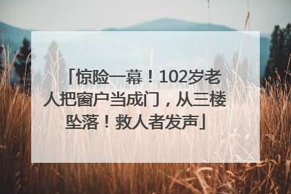 惊险一幕！102岁老人把窗户当成门，从三楼坠落！救人者发声