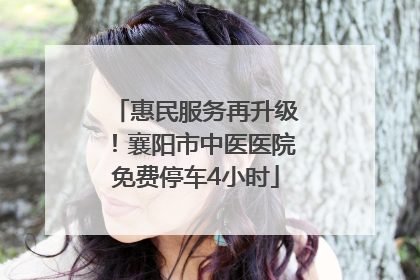 惠民服务再升级！襄阳市中医医院免费停车4小时