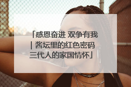 感恩奋进 双争有我｜酱坛里的红色密码 三代人的家国情怀
