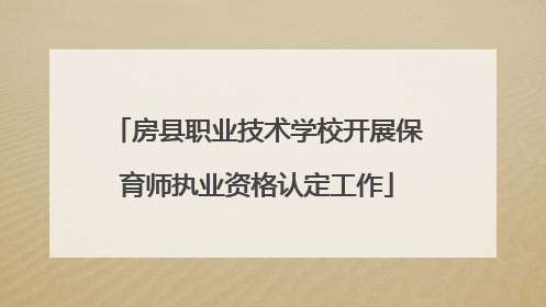 房县职业技术学校开展保育师执业资格认定工作