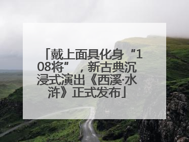 戴上面具化身“108将”，新古典沉浸式演出《西溪·水浒》正式发布