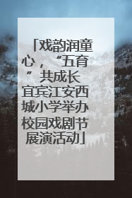 戏韵润童心，“五育”共成长 宜宾江安西城小学举办校园戏剧节展演活动