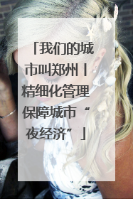 我们的城市叫郑州丨精细化管理保障城市“夜经济”