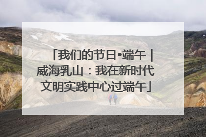 我们的节日•端午｜威海乳山：我在新时代文明实践中心过端午