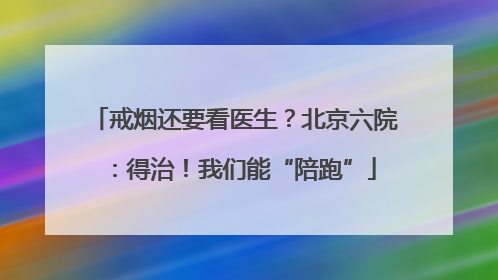戒烟还要看医生？北京六院：得治！我们能“陪跑”