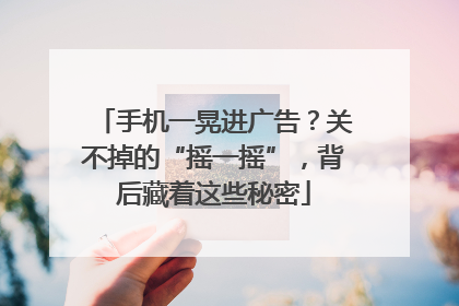 手机一晃进广告？关不掉的“摇一摇”，背后藏着这些秘密
