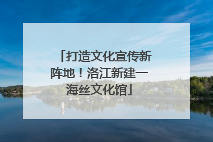 打造文化宣传新阵地！洛江新建一海丝文化馆