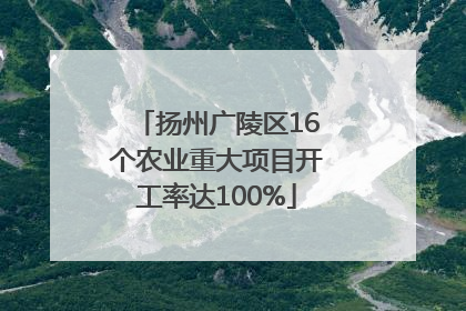 扬州广陵区16个农业重大项目开工率达100%