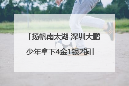 扬帆南太湖 深圳大鹏少年拿下4金1银2铜