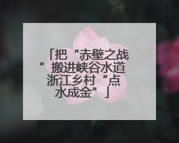 把“赤壁之战”搬进峡谷水道 浙江乡村“点水成金”