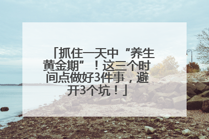 抓住一天中“养生黄金期”！这三个时间点做好3件事，避开3个坑！