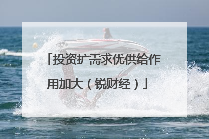 投资扩需求优供给作用加大（锐财经）