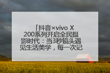 抖音×vivo X200系列开启全民摄影时代：当3秒镜头遇见生活美学，每一次记录都是时代的光