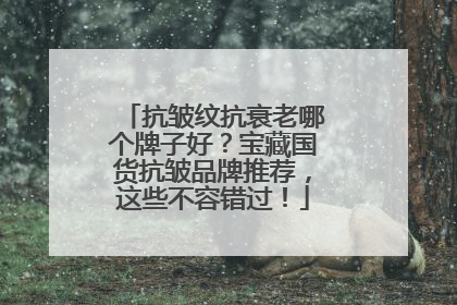 抗皱纹抗衰老哪个牌子好？宝藏国货抗皱品牌推荐，这些不容错过！