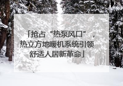 抢占“热泵风口”，热立方地暖机系统引领舒适人居新革命