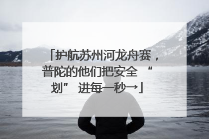 护航苏州河龙舟赛，普陀的他们把安全 “划” 进每一秒→