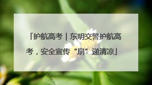 护航高考｜东明交警护航高考，安全宣传“扇”递清凉