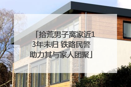 拾荒男子离家近13年未归 铁路民警助力其与家人团聚