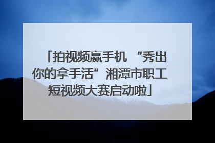 拍视频赢手机 “秀出你的拿手活”湘潭市职工短视频大赛启动啦