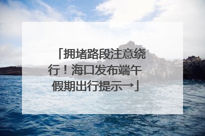 拥堵路段注意绕行！海口发布端午假期出行提示→