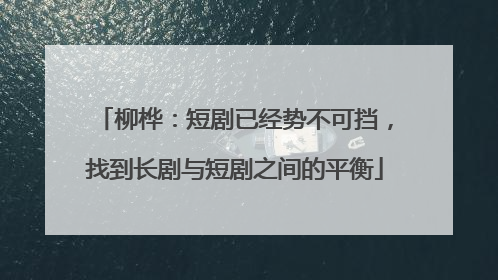 柳桦：短剧已经势不可挡，找到长剧与短剧之间的平衡