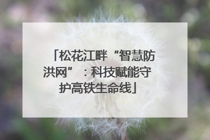松花江畔“智慧防洪网”：科技赋能守护高铁生命线