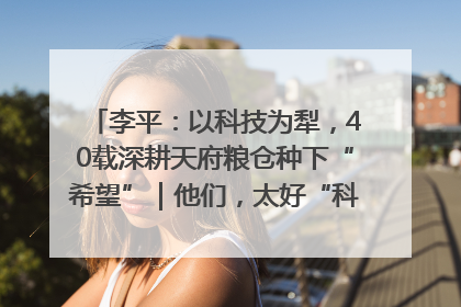李平：以科技为犁，40载深耕天府粮仓种下“希望”｜他们，太好“科”了& 9312