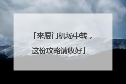 来厦门机场中转，这份攻略请收好