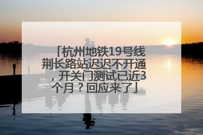 杭州地铁19号线荆长路站迟迟不开通，开关门测试已近3个月？回应来了