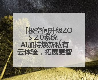 极空间升级ZOS 2.0系统，AI加持焕新私有云体验，拓展更智能更好用的NAS生态