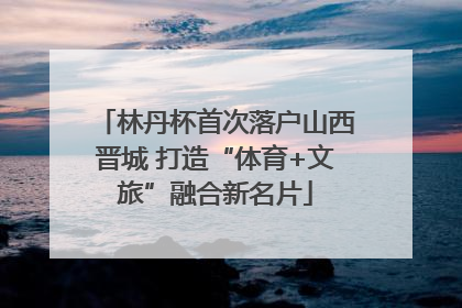 林丹杯首次落户山西晋城 打造“体育+文旅”融合新名片