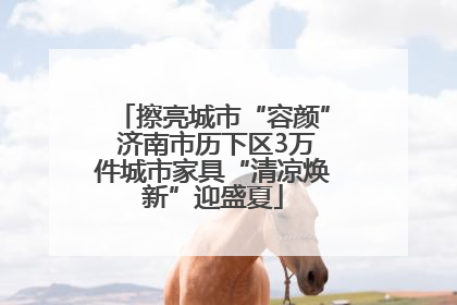 擦亮城市“容颜” 济南市历下区3万件城市家具“清凉焕新”迎盛夏