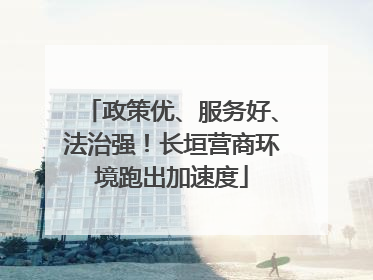 政策优、服务好、法治强！长垣营商环境跑出加速度