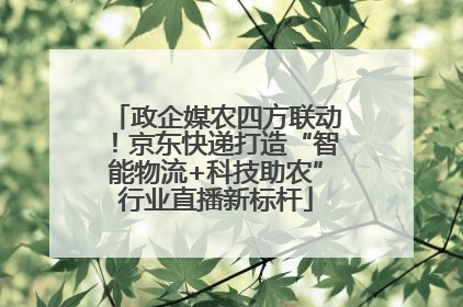 政企媒农四方联动！京东快递打造“智能物流+科技助农”行业直播新标杆