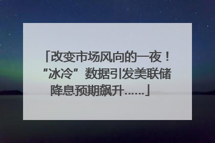 改变市场风向的一夜！“冰冷”数据引发美联储降息预期飙升……