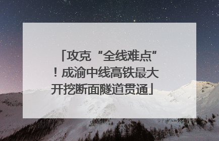 攻克“全线难点”！成渝中线高铁最大开挖断面隧道贯通