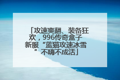 攻速爽翻、装备狂欢，996传奇盒子新服“蓝猫攻速冰雪”不嗨不成活