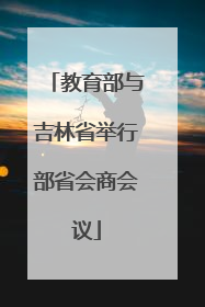 教育部与吉林省举行部省会商会议