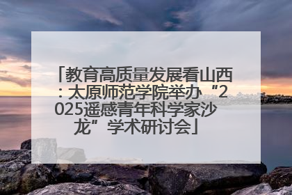 教育高质量发展看山西：太原师范学院举办“2025遥感青年科学家沙龙”学术研讨会