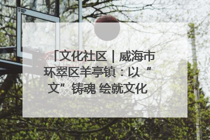 文化社区｜威海市环翠区羊亭镇：以“文”铸魂 绘就文化社区新画卷