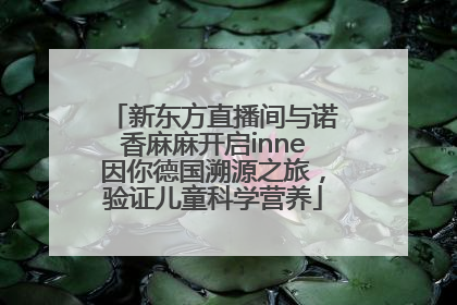 新东方直播间与诺香麻麻开启inne因你德国溯源之旅，验证儿童科学营养