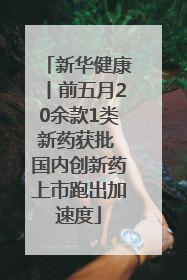 新华健康丨前五月20余款1类新药获批 国内创新药上市跑出加速度