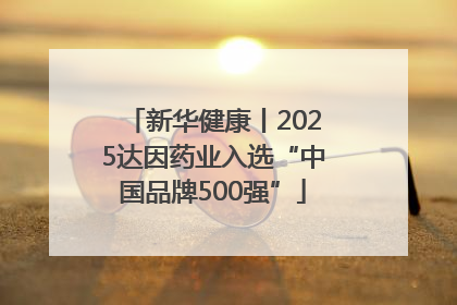 新华健康丨2025达因药业入选“中国品牌500强”
