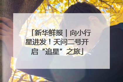 新华鲜报｜向小行星进发！天问二号开启“追星”之旅